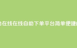 qq自助下单平台在线 - 在线QQ自助下单平台：简单便捷的服务~