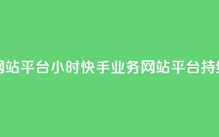 快手业务网站平台24小时(快手业务网站平台持续24小时运营)