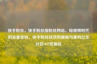 快手粉丝,快手粉丝涨粉丝网站,短视频时代的流量密码,快手粉丝经济的破局与重构亿乐社区SUP货源站
