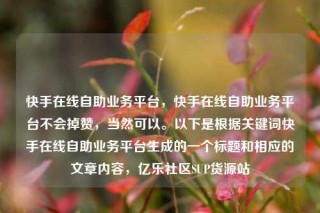 快手在线自助业务平台,快手在线自助业务平台不会掉赞,当然可以。以下是根据关键词快手在线自助业务平台生成的一个标题和相应的文章内容,亿乐社区SUP货源站