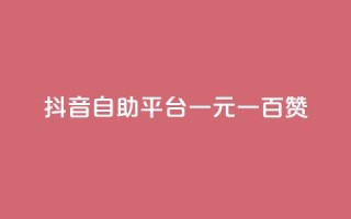 抖音自助平台一元一百赞 - 抖音自助平台:一元即可获得100赞!