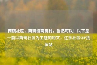 两碗社区,两碗镇两碗村,当然可以!以下是一篇以两碗社区为主题的短文,亿乐社区SUP货源站