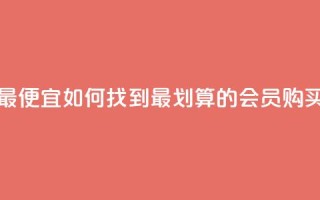 qq会员哪里买最便宜 - 如何找到最划算的QQ会员购买渠道!