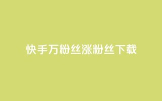 快手1万粉丝涨粉丝下载 - 快手 1 万个粉丝如何快速增长?!