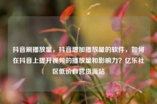 抖音刷播放量，抖音增加播放量的软件，如何在抖音上提升视频的播放量和影响力？亿乐社区低价自营货源站