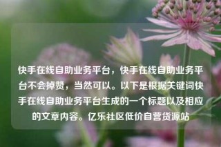 快手在线自助业务平台，快手在线自助业务平台不会掉赞，当然可以。以下是根据关键词快手在线自助业务平台生成的一个标题以及相应的文章内容。亿乐社区低价自营货源站