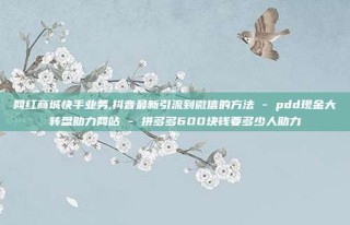 网红商城快手业务,抖音最新引流到微信的方法 - pdd现金大转盘助力网站 - 拼多多600块钱要多少人助力