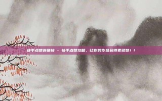 快手点赞连链接 - 快手点赞攻略，让你的作品获得更多赞！!