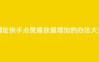 快手点赞播放量增加网址 - 快手点赞播放量增加的办法大全,免费分享【网址】。