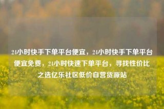 24小时快手下单平台便宜,24小时快手下单平台便宜免费,24小时快速下单平台,寻找性价比之选亿乐社区低价自营货源站
