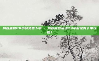 抖音点赞24小时免费下单 - 抖音点赞活动24小时免费下单攻略!