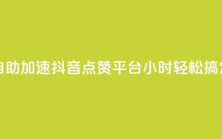 自助加速抖音点赞平台,24小时轻松搞定