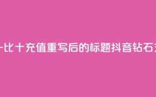 抖音钻石一比十充值(重写后的标题:抖音钻石充值一比十)