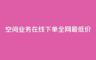 空间业务在线下单全网最低价 - 最低价在线下单,享受顶级空间业务~