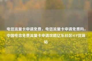 电信流量卡申请免费,电信流量卡申请免费吗,中国电信免费流量卡申请攻略亿乐社区SUP货源站