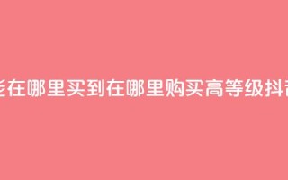 抖音60级账号能在哪里买到 - 在哪里购买高等级抖音账号?。