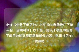 小红书业务下单平台，小红书24h自助推广下单平台，当然可以！以下是一篇关于小红书业务下单平台的文章标题和部分内容，亿乐社区SUP货源站