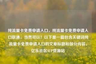 纯流量卡免费申请入口,纯流量卡免费申请入口联通,当然可以!以下是一篇包含关键词纯流量卡免费申请入口的文章标题和部分内容,亿乐社区SUP货源站