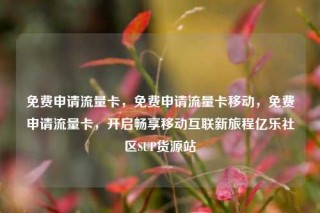 免费申请流量卡,免费申请流量卡移动,免费申请流量卡,开启畅享移动互联新旅程亿乐社区SUP货源站