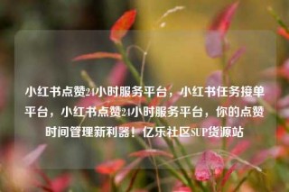 小红书点赞24小时服务平台,小红书任务接单平台,小红书点赞24小时服务平台,你的点赞时间管理新利器!亿乐社区SUP货源站
