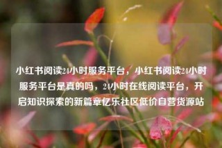 小红书阅读24小时服务平台,小红书阅读24小时服务平台是真的吗,24小时在线阅读平台,开启知识探索的新篇章亿乐社区低价自营货源站