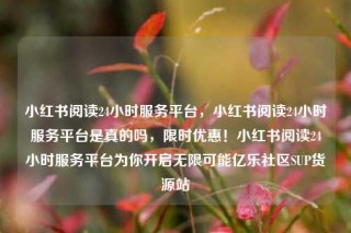小红书阅读24小时服务平台,小红书阅读24小时服务平台是真的吗,限时优惠!小红书阅读24小时服务平台为你开启无限可能亿乐社区SUP货源站