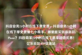 抖音业务24小时在线下单免费,抖音业务24小时在线下单免费爱七小帮手,哪里能买到最新款iPhone?抖音商家24小时在线下单享超值优惠!亿乐社区SUP货源站