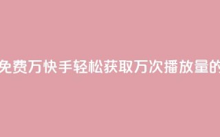 快手播放量免费1万 - 快手轻松获取万次播放量的秘籍!