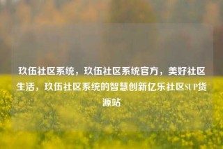 玖伍社区系统,玖伍社区系统官方,美好社区生活,玖伍社区系统的智慧创新亿乐社区SUP货源站