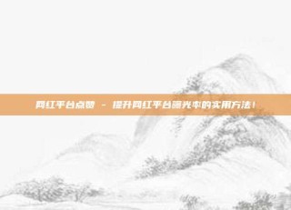 网红平台点赞 - 提升网红平台曝光率的实用方法！