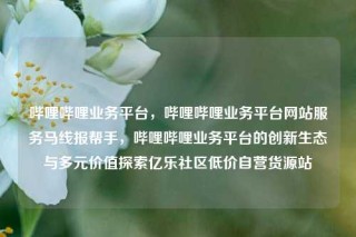 哔哩哔哩业务平台,哔哩哔哩业务平台网站服务马线报帮手,哔哩哔哩业务平台的创新生态与多元价值探索亿乐社区低价自营货源站