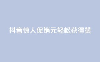 抖音惊人促销:1元轻松获得1000赞