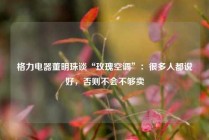 格力电器董明珠谈“玫瑰空调”：很多人都说好，否则不会不够卖