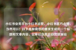 小红书业务平台小红书点赞,小红书官方点赞,当然可以!以下是根据您的要求生成的一个标题和文章内容。亿乐社区低价自营货源站