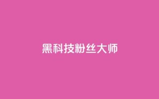 黑科技粉丝大师 - 神奇粉丝大师带你领略黑科技的魅力!