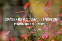 宝妈带娃入园游玩变“惯偷”，3个月盗取环球影城周边商品27次，法院判了！