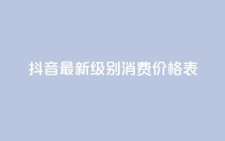 抖音最新级别消费价格表 - 抖音新消费等级价格一览表分析与解读!