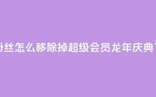 快手粉丝怎么移除掉 - QQ超级会员龙年庆典
