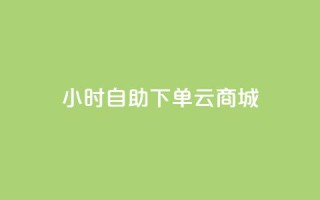 24小时自助下单云商城 - 云商城24小时便利下单服务!