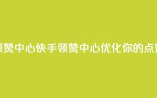快手领赞中心(快手领赞中心:优化你的点赞策略)