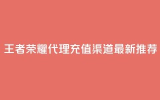 王者荣耀代理充值渠道:最新推荐