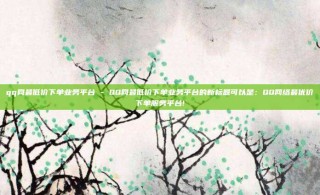 qq网最低价下单业务平台 - QQ网最低价下单业务平台的新标题可以是:QQ网络最优价下单服务平台!