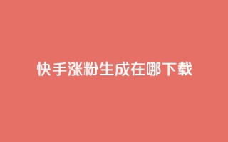快手涨粉生成在哪下载 - 在哪里可以下载快手涨粉生成工具?!