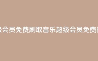 刷qq音乐超级会员免费(刷取QQ音乐超级会员免费的绝佳方法!)