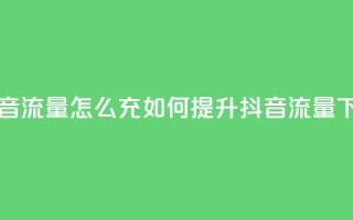 充抖音流量怎么充(如何提升抖音流量)