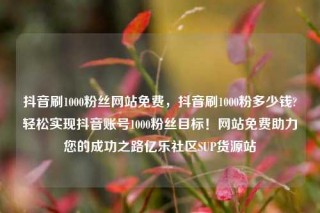 抖音刷1000粉丝网站免费,抖音刷1000粉多少钱?轻松实现抖音账号1000粉丝目标!网站免费助力您的成功之路亿乐社区SUP货源站