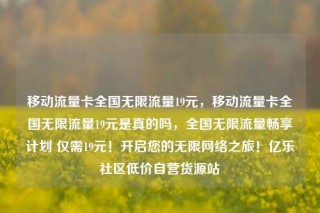 移动流量卡全国无限流量19元,移动流量卡全国无限流量19元是真的吗,全国无限流量畅享计划 仅需19元!开启您的无限网络之旅!亿乐社区低价自营货源站