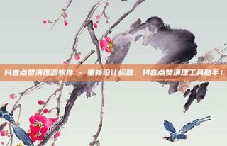 抖音点赞清理器软件 - 重新设计标题:抖音点赞清理工具助手!
