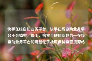 快手在线自助业务平台,快手在线自助业务平台不会掉赞,快手,探索互联网新趋势—在线自助业务平台的崛起亿乐社区低价自营货源站
