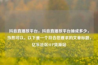 抖音直播放平台,抖音直播放平台抽成多少,当然可以。以下是一个符合您要求的文章标题,亿乐社区SUP货源站